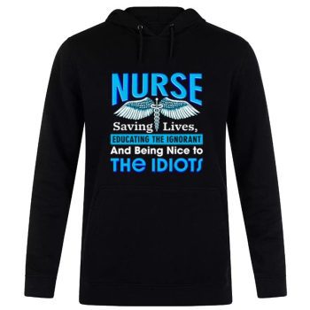 Nurse Saving Lives Educating The Ignorant And Being Nice To The Idiots Unisex Pullover Hoodie