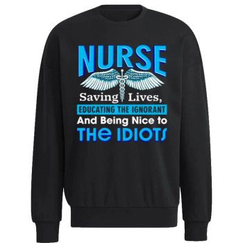 Nurse Saving Lives Educating The Ignorant And Being Nice To The Idiots Unisex Sweatshirt