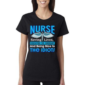 Nurse Saving Lives Educating The Ignorant And Being Nice To The Idiots Women Lady T-Shirt